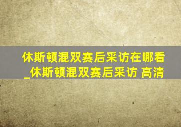 休斯顿混双赛后采访在哪看_休斯顿混双赛后采访 高清